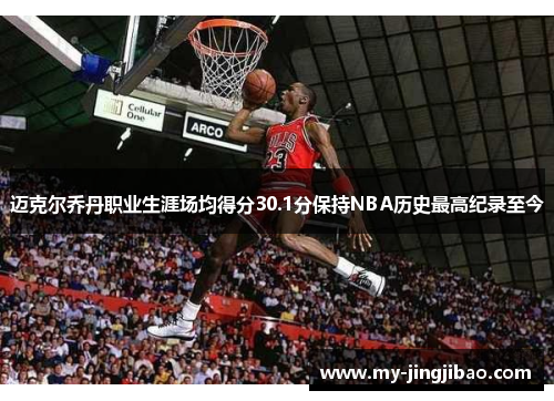 迈克尔乔丹职业生涯场均得分30.1分保持NBA历史最高纪录至今