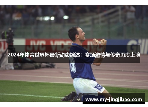 2024年体育世界杯最新动态综述：赛场激情与传奇再度上演