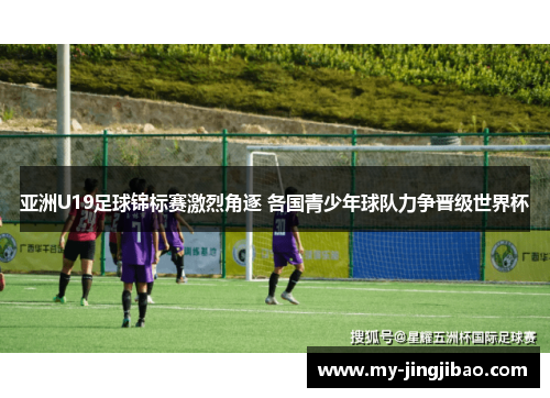亚洲U19足球锦标赛激烈角逐 各国青少年球队力争晋级世界杯
