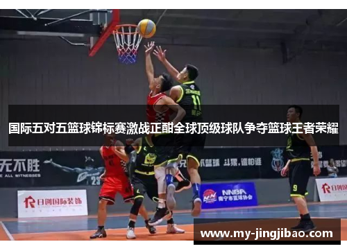 国际五对五篮球锦标赛激战正酣全球顶级球队争夺篮球王者荣耀
