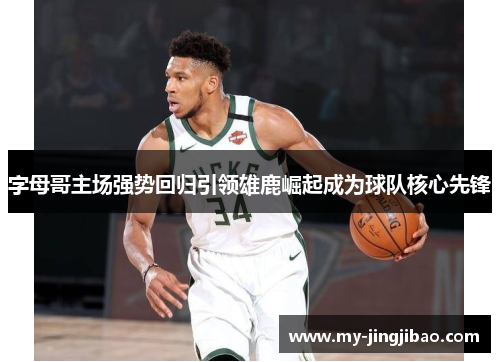 字母哥主场强势回归引领雄鹿崛起成为球队核心先锋