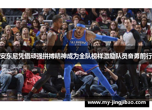 安东尼凭借顽强拼搏精神成为全队榜样激励队员奋勇前行