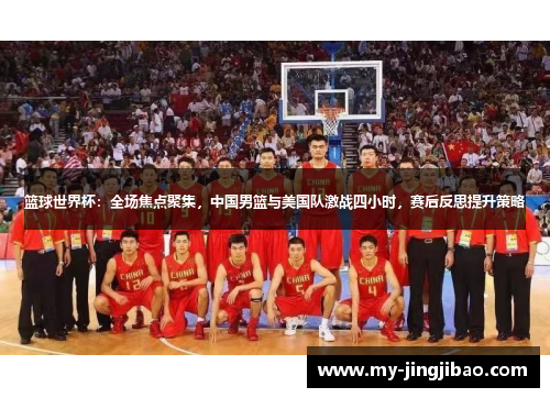 篮球世界杯：全场焦点聚集，中国男篮与美国队激战四小时，赛后反思提升策略