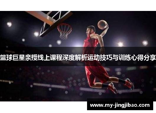 篮球巨星亲授线上课程深度解析运动技巧与训练心得分享
