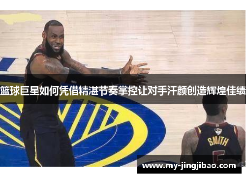 篮球巨星如何凭借精湛节奏掌控让对手汗颜创造辉煌佳绩