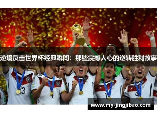 逆境反击世界杯经典瞬间：那些震撼人心的逆转胜利故事