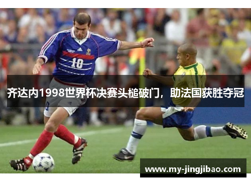 齐达内1998世界杯决赛头槌破门，助法国获胜夺冠