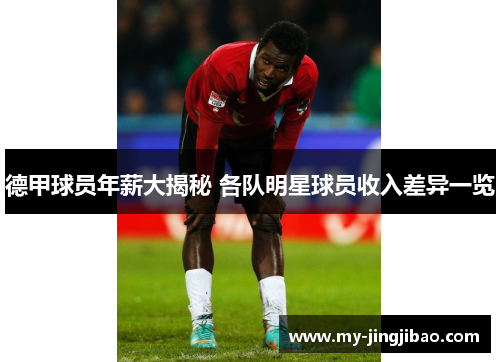 德甲球员年薪大揭秘 各队明星球员收入差异一览