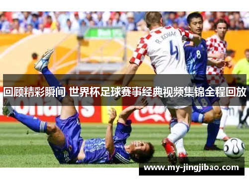 回顾精彩瞬间 世界杯足球赛事经典视频集锦全程回放