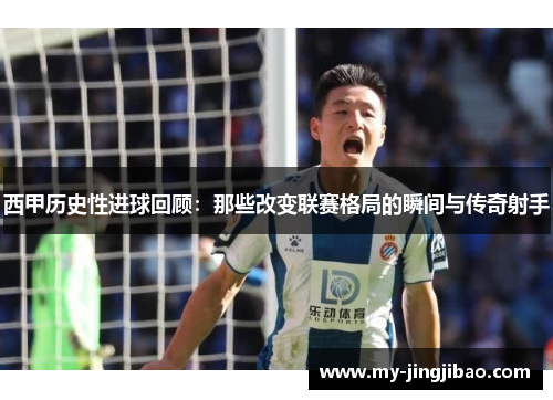 西甲历史性进球回顾：那些改变联赛格局的瞬间与传奇射手