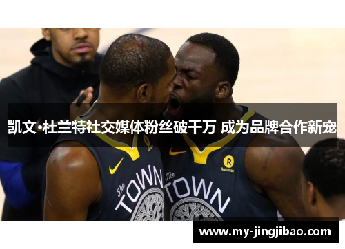 凯文·杜兰特社交媒体粉丝破千万 成为品牌合作新宠