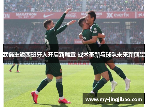 武磊重返西班牙人开启新篇章 战术革新与球队未来新期望
