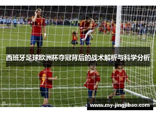 西班牙足球欧洲杯夺冠背后的战术解析与科学分析