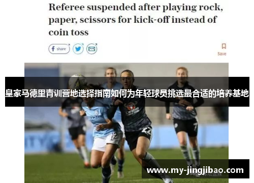 皇家马德里青训营地选择指南如何为年轻球员挑选最合适的培养基地