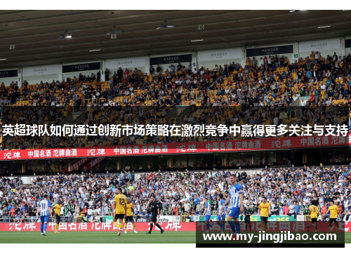英超球队如何通过创新市场策略在激烈竞争中赢得更多关注与支持