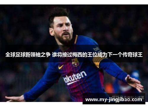 全球足球新领袖之争 谁将接过梅西的王位成为下一个传奇球王