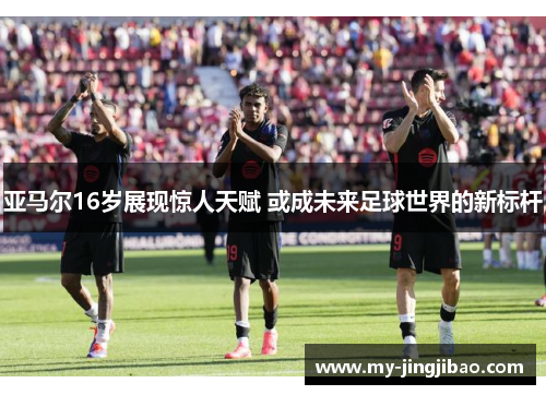 亚马尔16岁展现惊人天赋 或成未来足球世界的新标杆