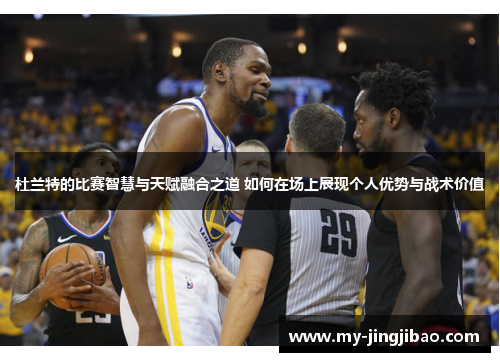 杜兰特的比赛智慧与天赋融合之道 如何在场上展现个人优势与战术价值