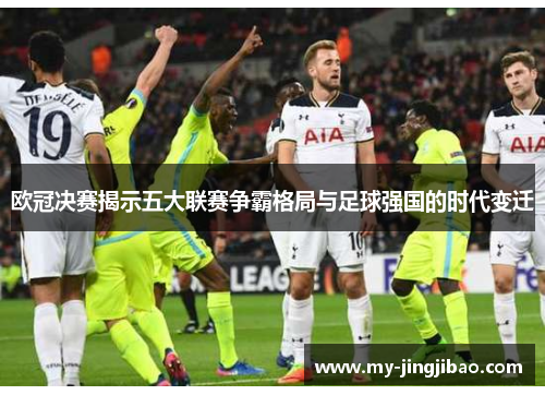 欧冠决赛揭示五大联赛争霸格局与足球强国的时代变迁