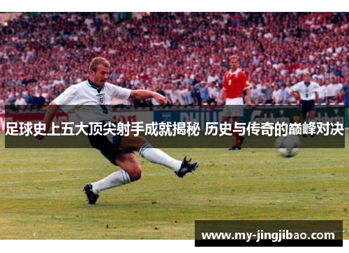 足球史上五大顶尖射手成就揭秘 历史与传奇的巅峰对决
