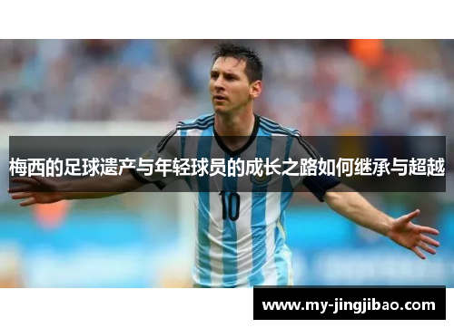 梅西的足球遗产与年轻球员的成长之路如何继承与超越