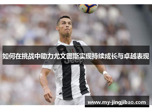 如何在挑战中助力尤文图斯实现持续成长与卓越表现