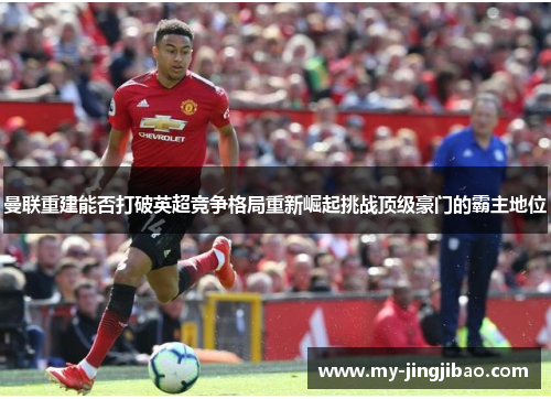 曼联重建能否打破英超竞争格局重新崛起挑战顶级豪门的霸主地位