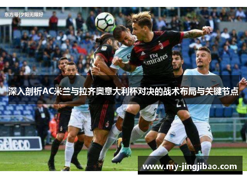 深入剖析AC米兰与拉齐奥意大利杯对决的战术布局与关键节点
