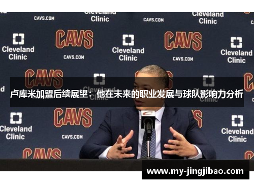 卢库米加盟后续展望：他在未来的职业发展与球队影响力分析