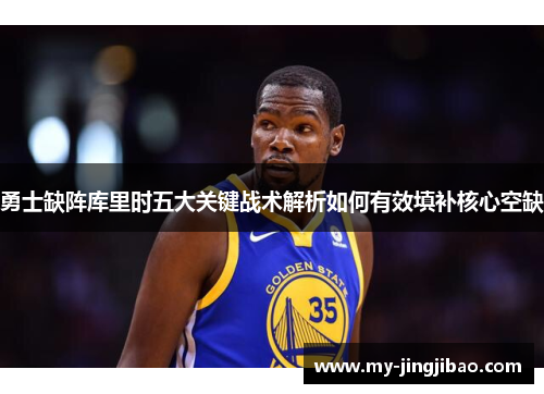 勇士缺阵库里时五大关键战术解析如何有效填补核心空缺