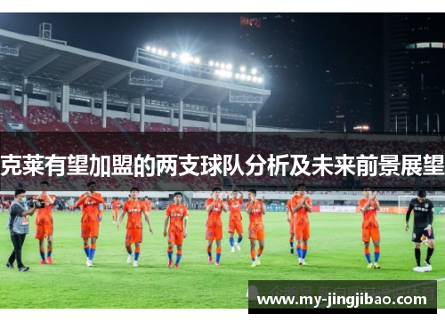克莱有望加盟的两支球队分析及未来前景展望