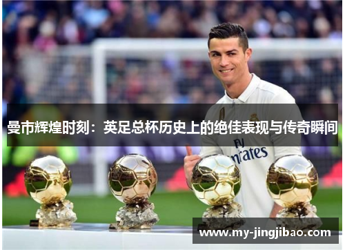 曼市辉煌时刻：英足总杯历史上的绝佳表现与传奇瞬间