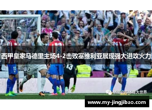 西甲皇家马德里主场4-2击败塞维利亚展现强大进攻火力