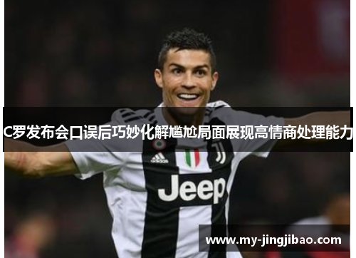 C罗发布会口误后巧妙化解尴尬局面展现高情商处理能力