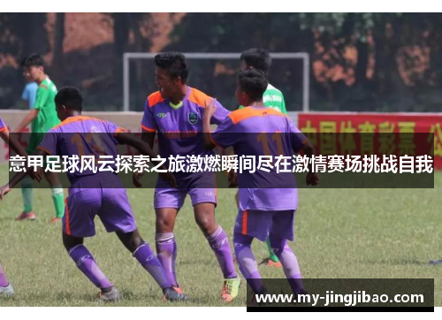 意甲足球风云探索之旅激燃瞬间尽在激情赛场挑战自我
